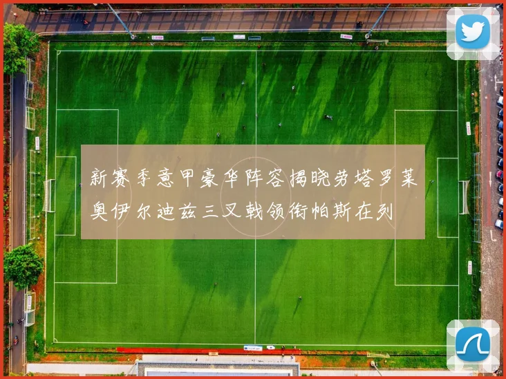 新赛季意甲豪华阵容揭晓劳塔罗莱奥伊尔迪兹三叉戟领衔帕斯在列