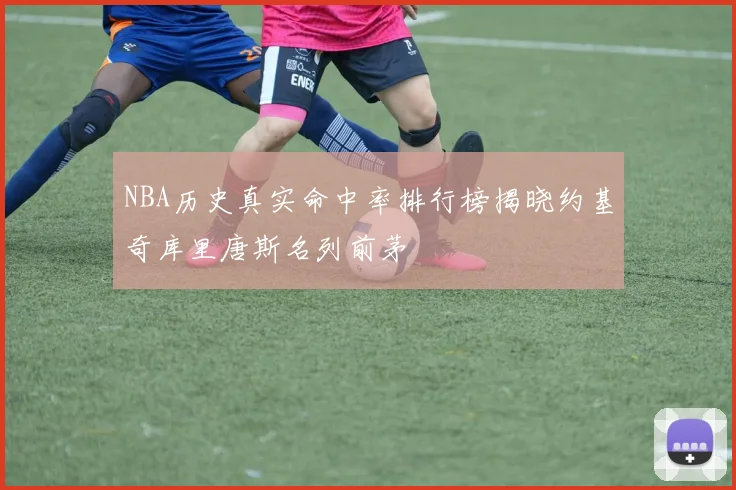 NBA历史真实命中率排行榜揭晓约基奇库里唐斯名列前茅