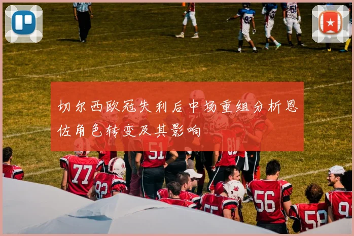 切尔西欧冠失利后中场重组分析恩佐角色转变及其影响