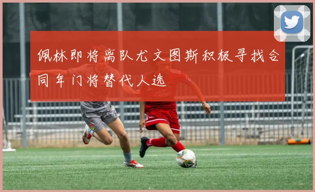 佩林即将离队尤文图斯积极寻找合同年门将替代人选